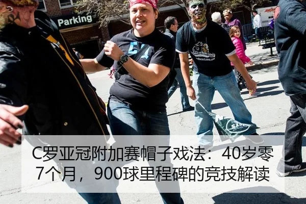 C罗亚冠附加赛帽子戏法：40岁零7个月，900球里程碑的竞技解读